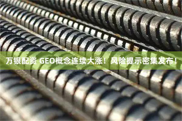 万银配资 GEO概念连续大涨！风险提示密集发布！
